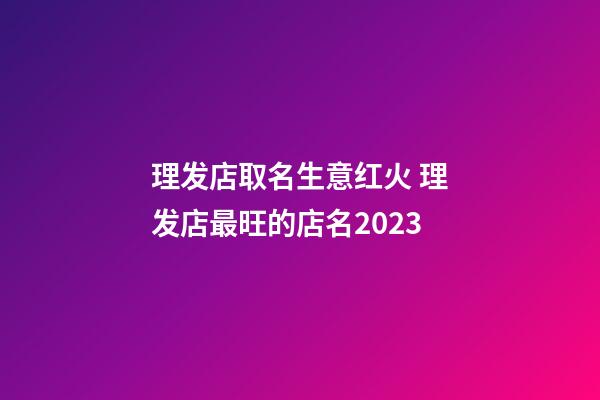 理发店取名生意红火 理发店最旺的店名2023-第1张-店铺起名-玄机派